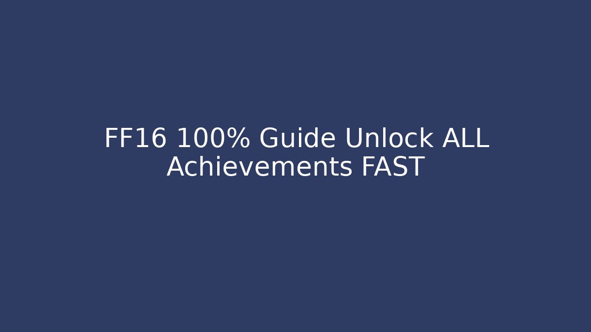 FF16 100% Guide Unlock ALL Achievements FAST