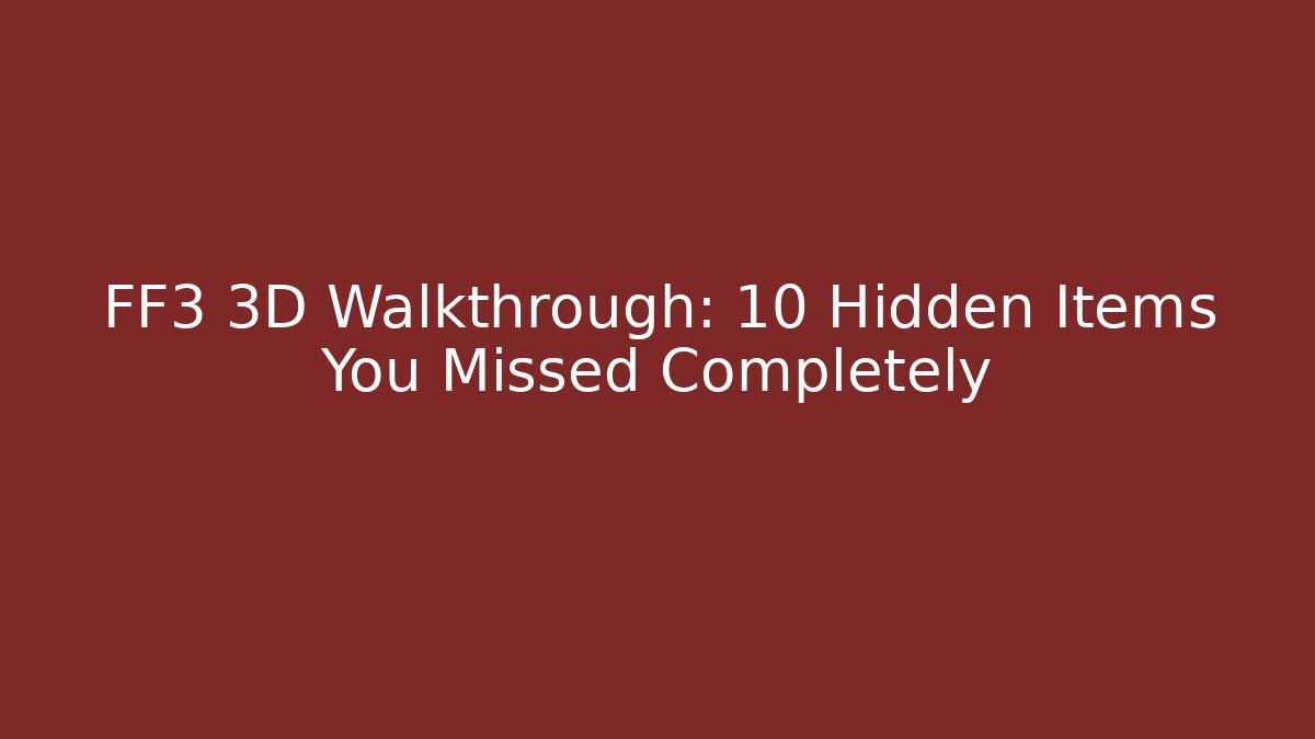 FF3 3D Walkthrough: 10 Hidden Items You Missed Completely