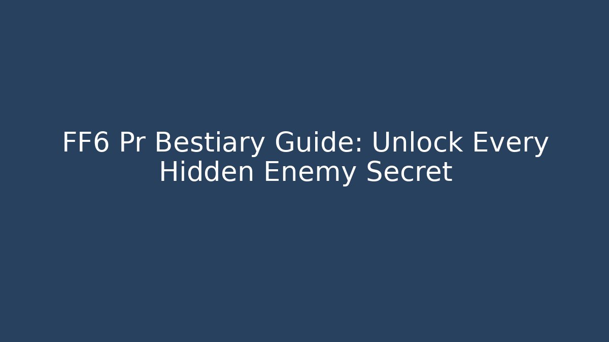 FF6 Pr Bestiary Guide: Unlock Every Hidden Enemy Secret