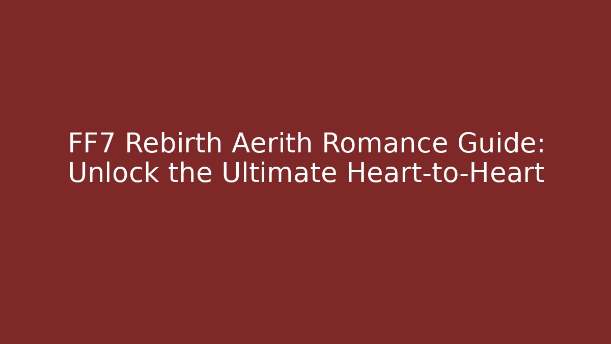FF7 Rebirth Aerith Romance Guide: Unlock the Ultimate Heart-to-Heart