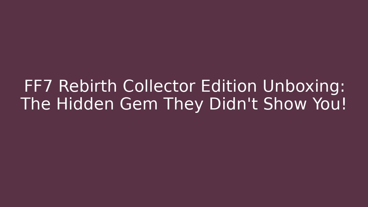 FF7 Rebirth Collector Edition Unboxing: The Hidden Gem They Didn’t Show You!