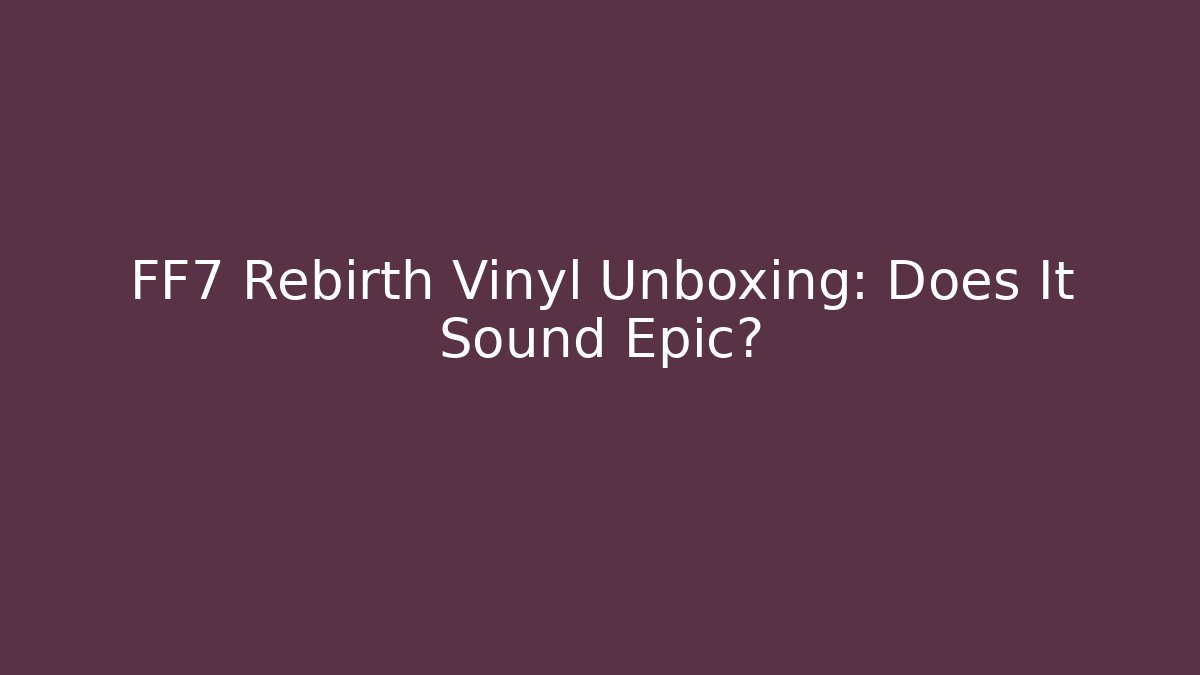 FF7 Rebirth Vinyl Unboxing: Does It Sound Epic?