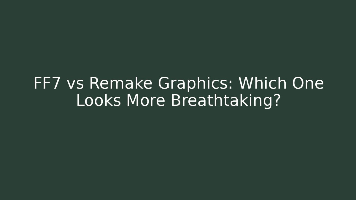 FF7 vs Remake Graphics: Which One Looks More Breathtaking?