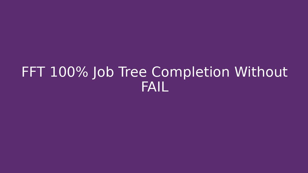 FFT 100% Job Tree Completion Without FAIL