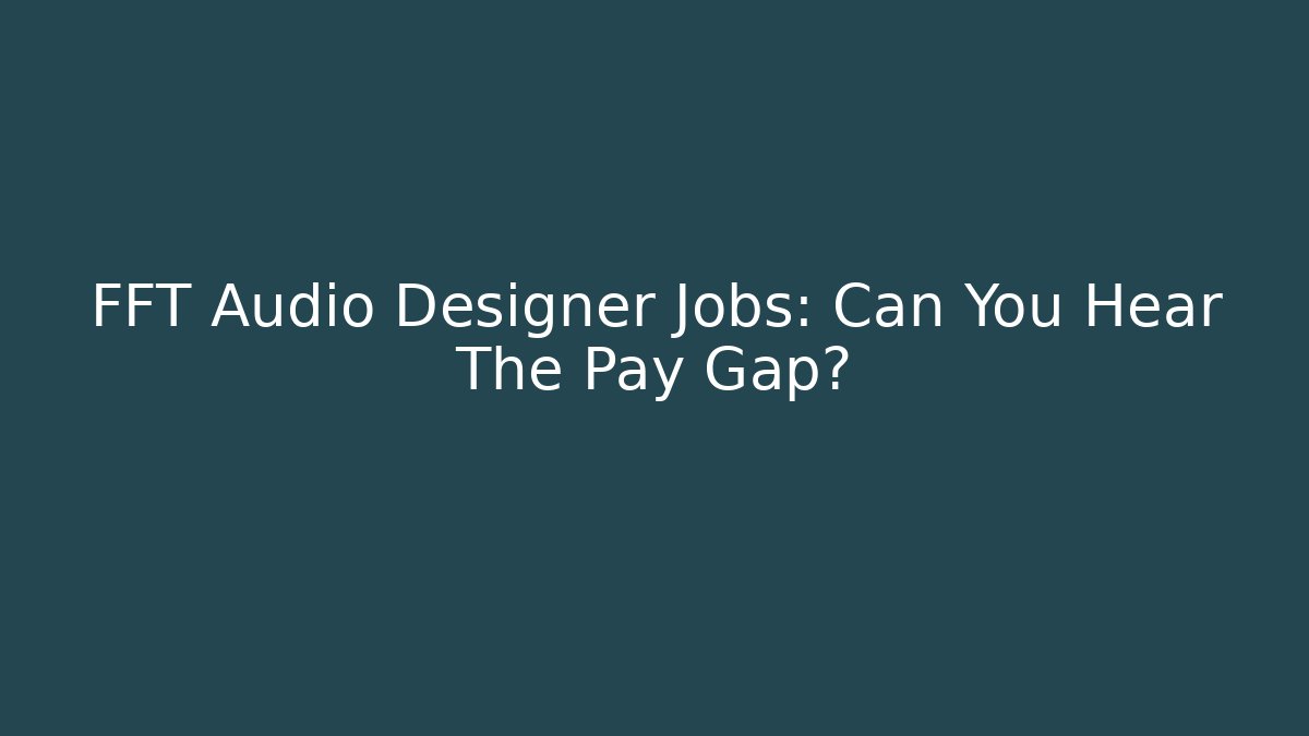 FFT Audio Designer Jobs: Can You Hear The Pay Gap?
