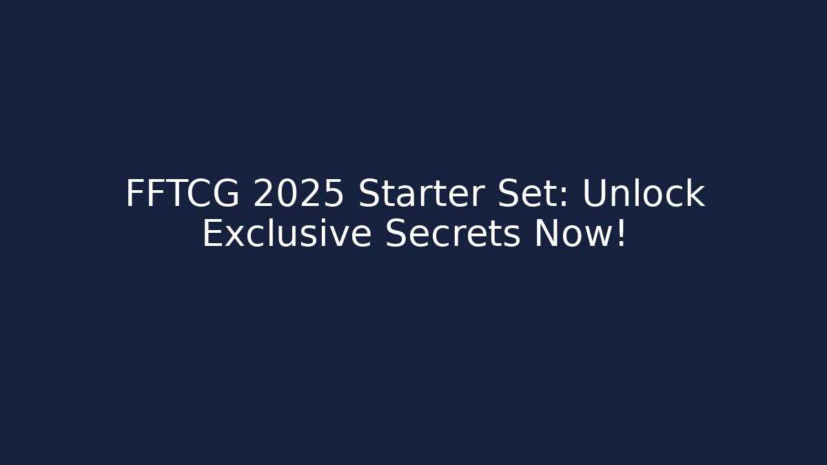 FFTCG 2025 Starter Set: Unlock Exclusive Secrets Now!