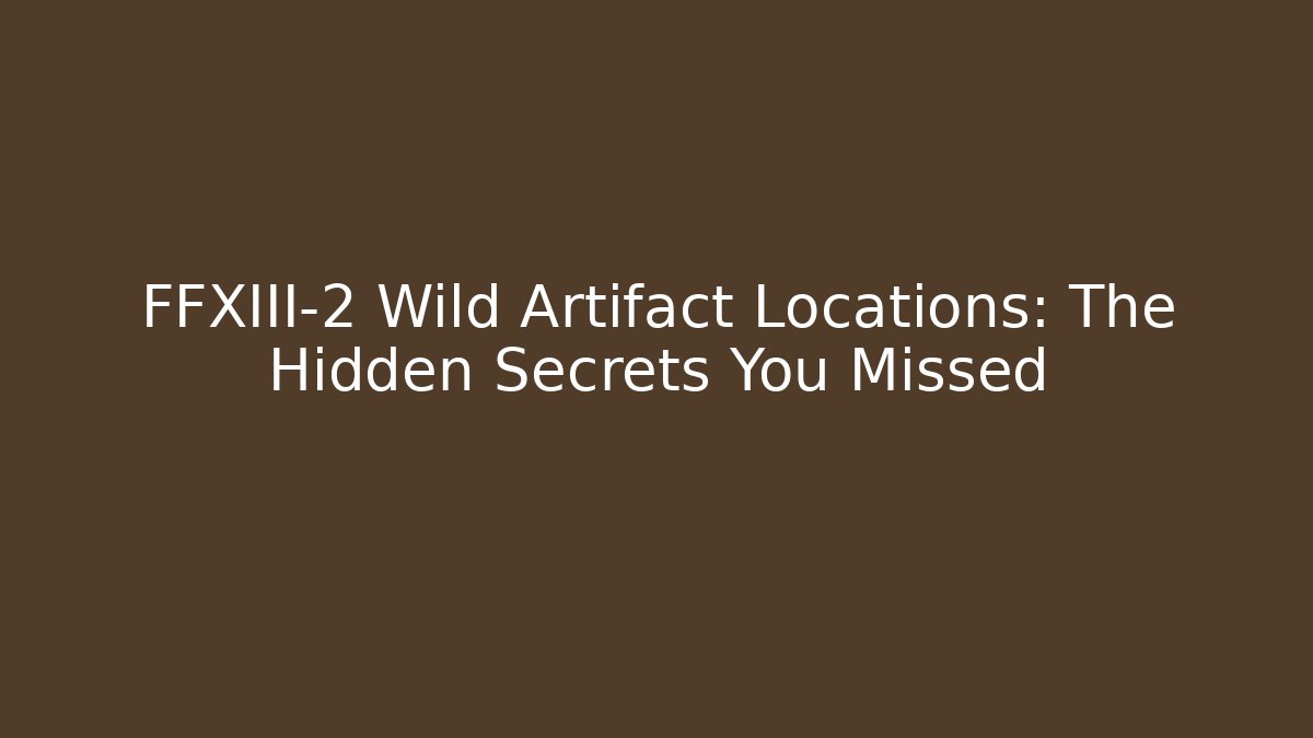 FFXIII-2 Wild Artifact Locations: The Hidden Secrets You Missed