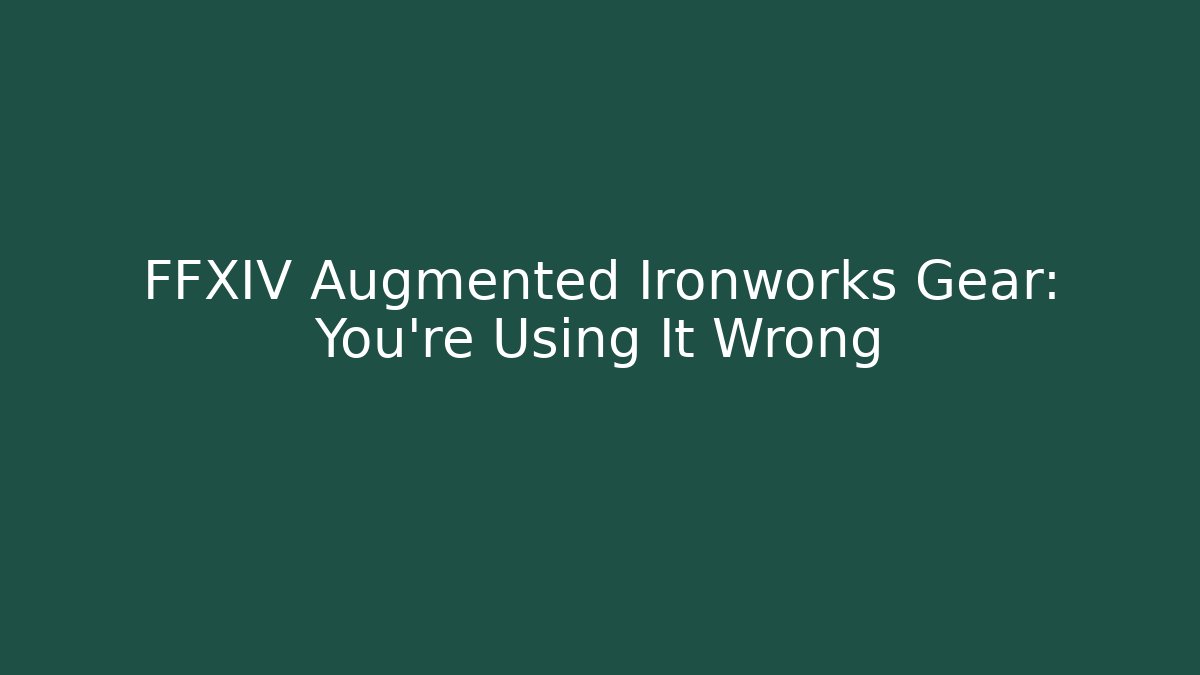 FFXIV Augmented Ironworks Gear: You're Using It Wrong