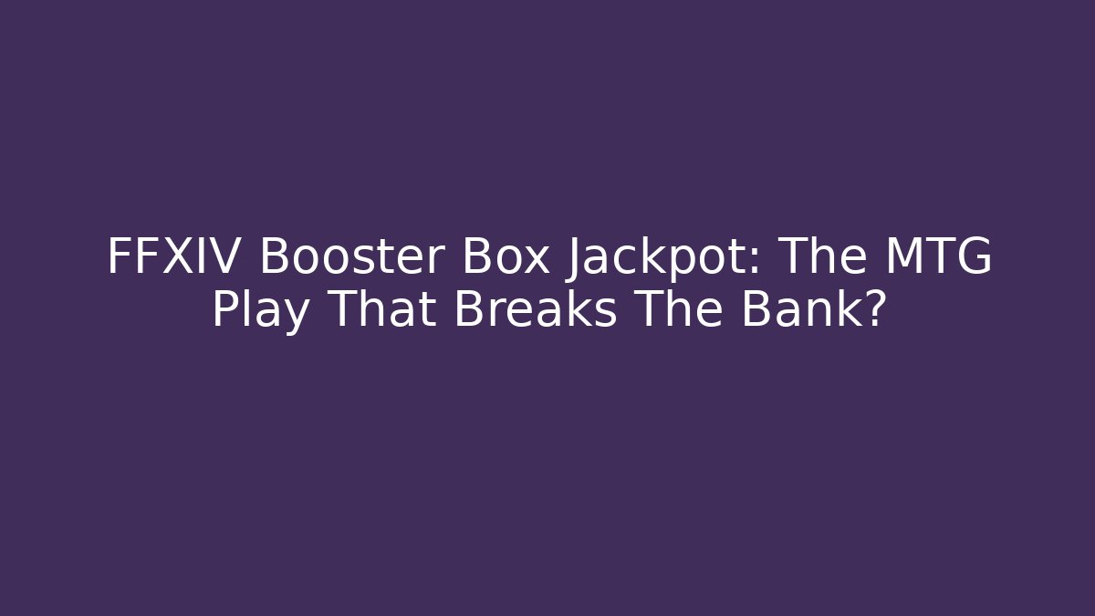 FFXIV Booster Box Jackpot: The MTG Play That Breaks The Bank?