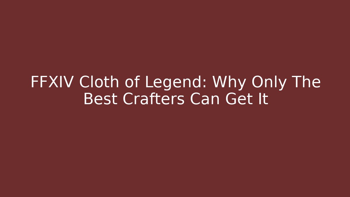 FFXIV Cloth of Legend: Why Only The Best Crafters Can Get It
