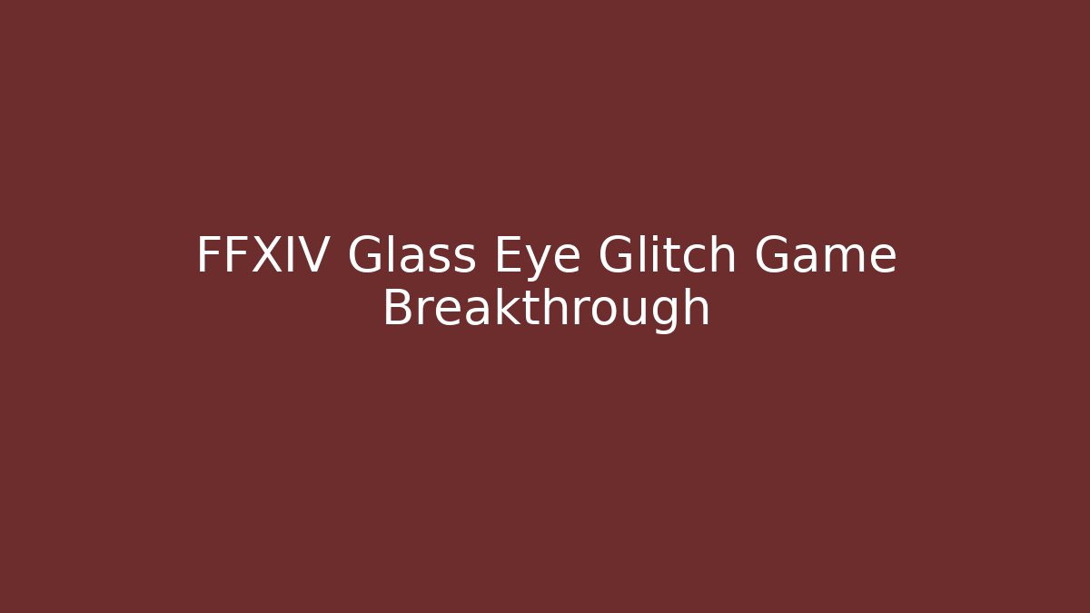 FFXIV Glass Eye Glitch Game Breakthrough