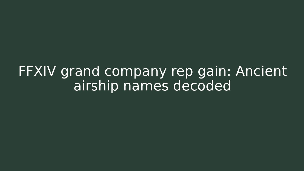 FFXIV grand company rep gain: Ancient airship names decoded - Vintage E-Juice