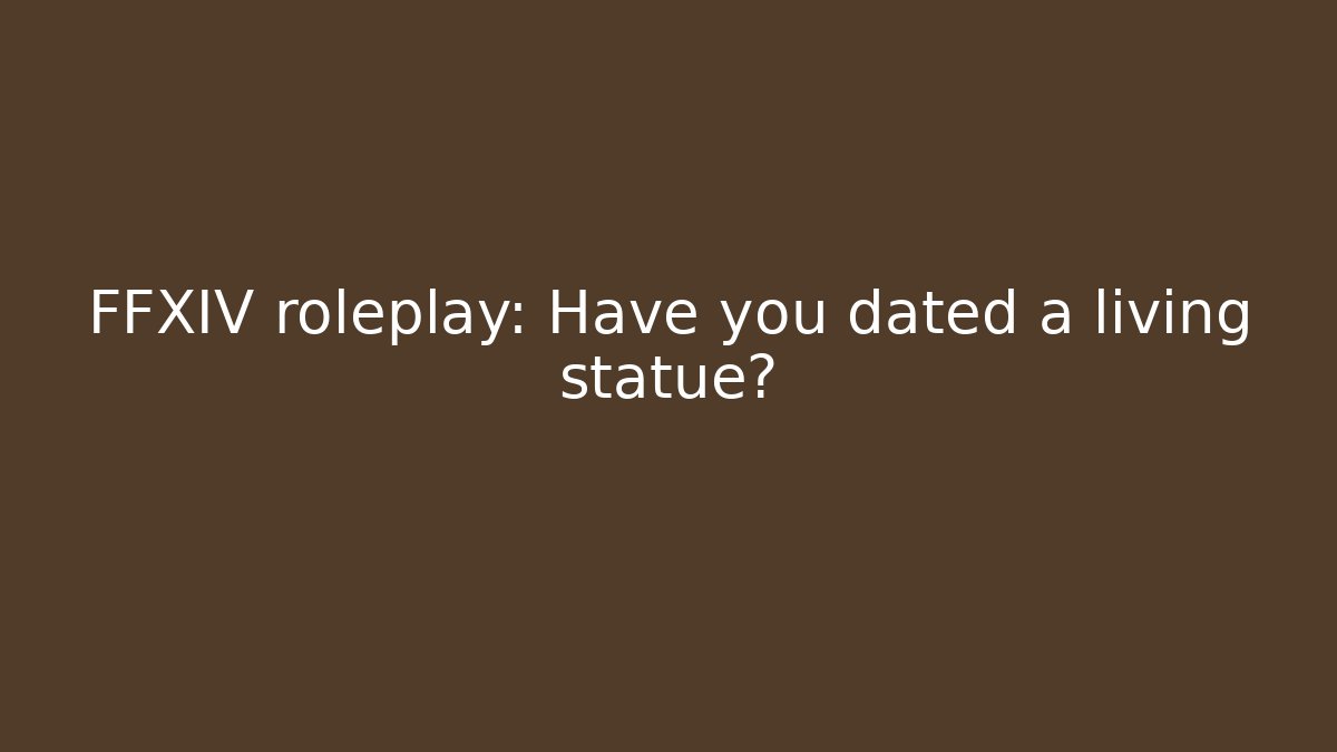 FFXIV roleplay: Have you dated a living statue?