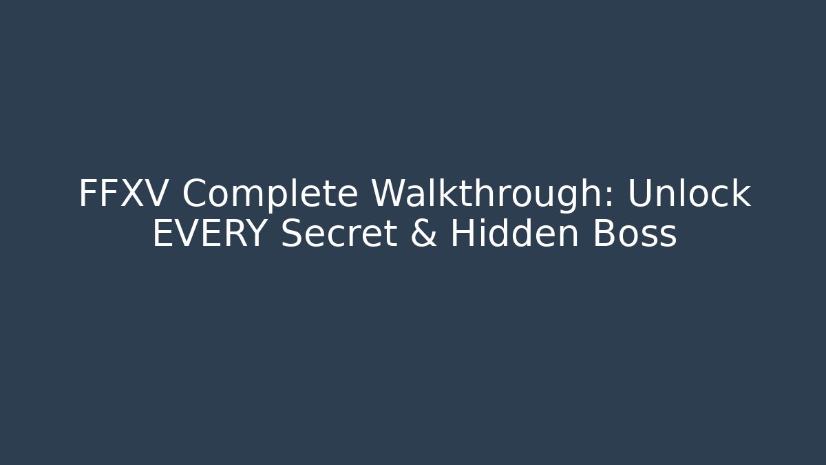 FFXV Complete Walkthrough: Unlock EVERY Secret & Hidden Boss