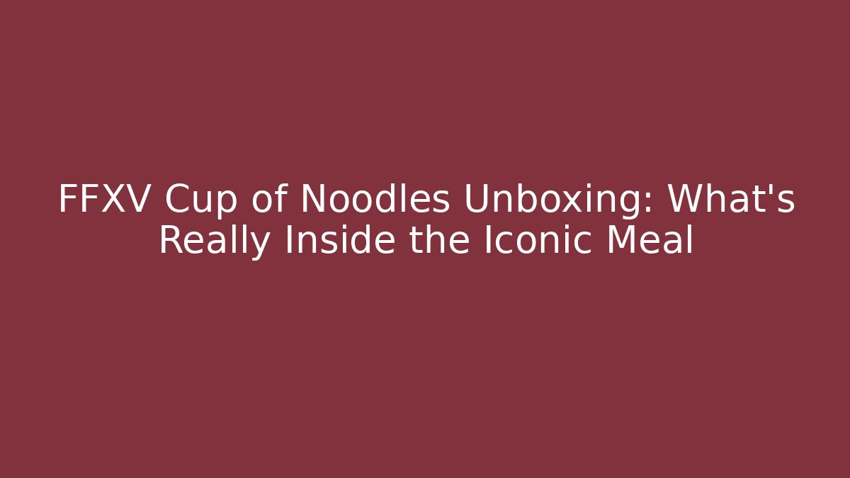 FFXV Cup of Noodles Unboxing: What’s Really Inside the Iconic Meal