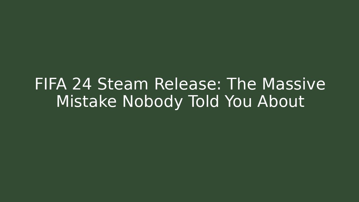 FIFA 24 Steam Release: The Massive Mistake Nobody Told You About
