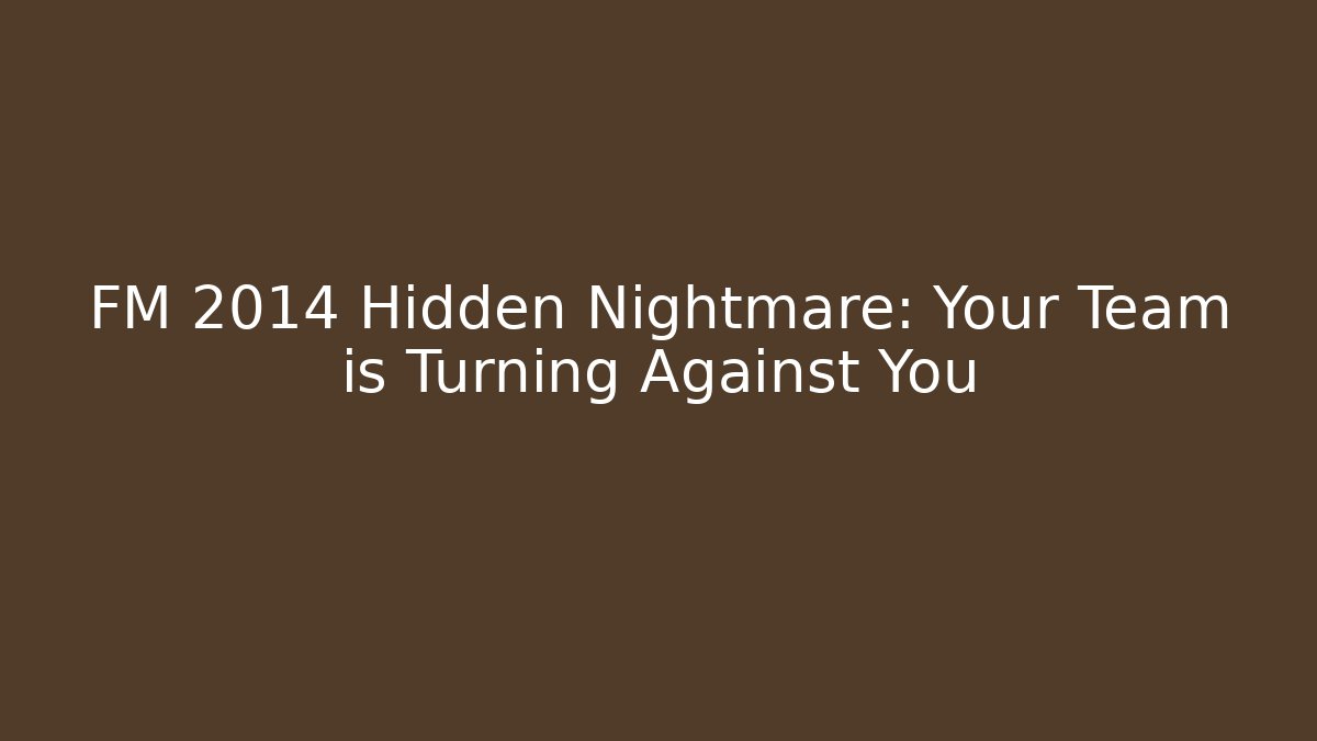 FM 2014 Hidden Nightmare: Your Team is Turning Against You