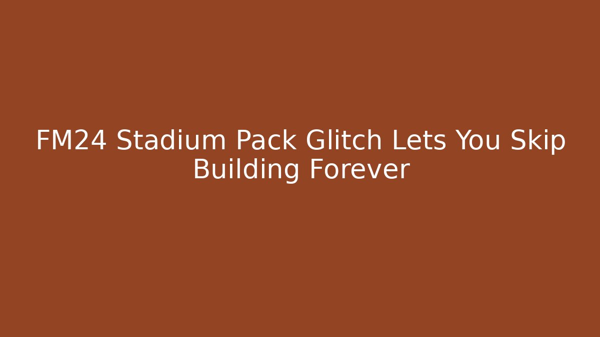 FM24 Stadium Pack Glitch Lets You Skip Building Forever