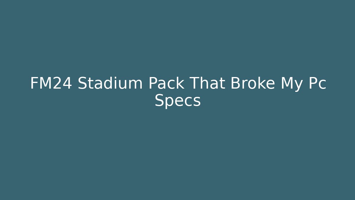 FM24 Stadium Pack That Broke My Pc Specs