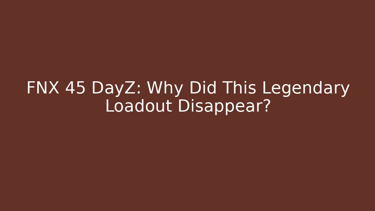 FNX 45 DayZ: Why Did This Legendary Loadout Disappear?