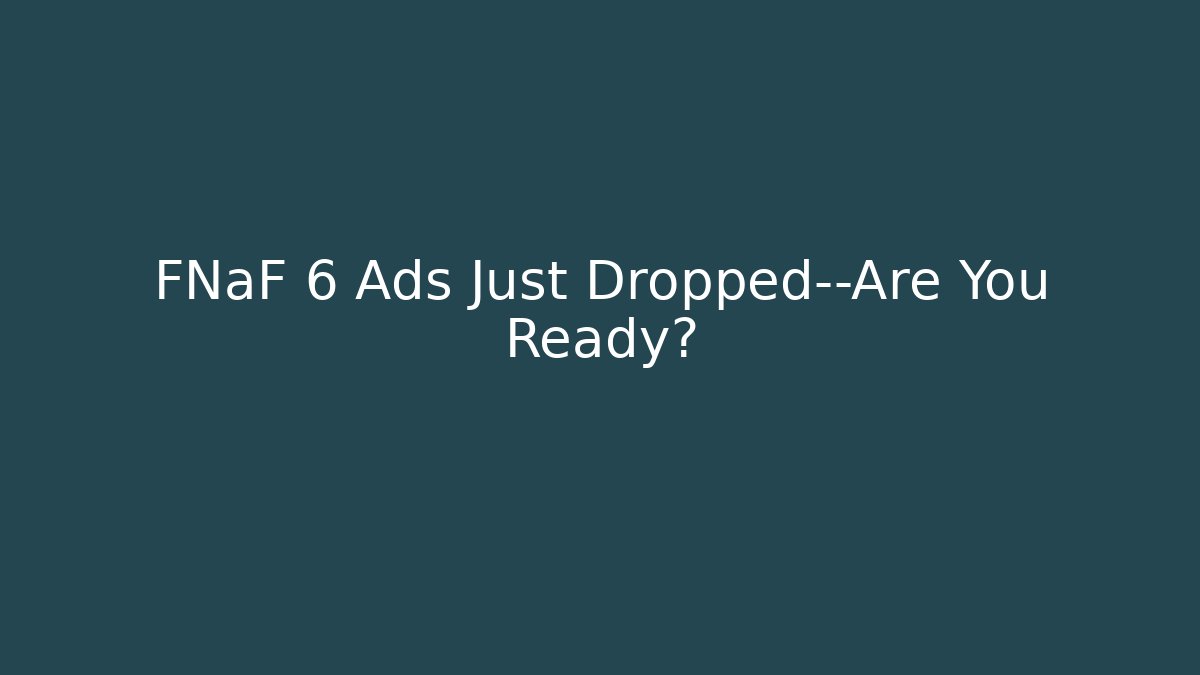 FNaF 6 Ads Just Dropped—Are You Ready?