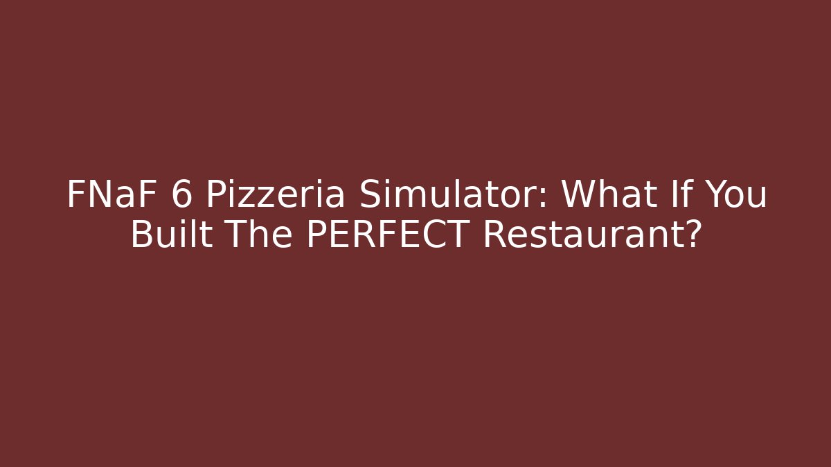 FNaF 6 Pizzeria Simulator: What If You Built The PERFECT Restaurant?