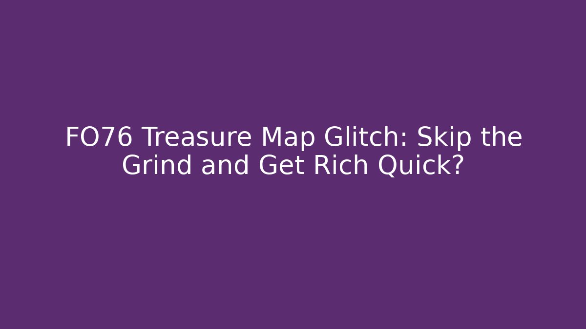 FO76 Treasure Map Glitch: Skip the Grind and Get Rich Quick?