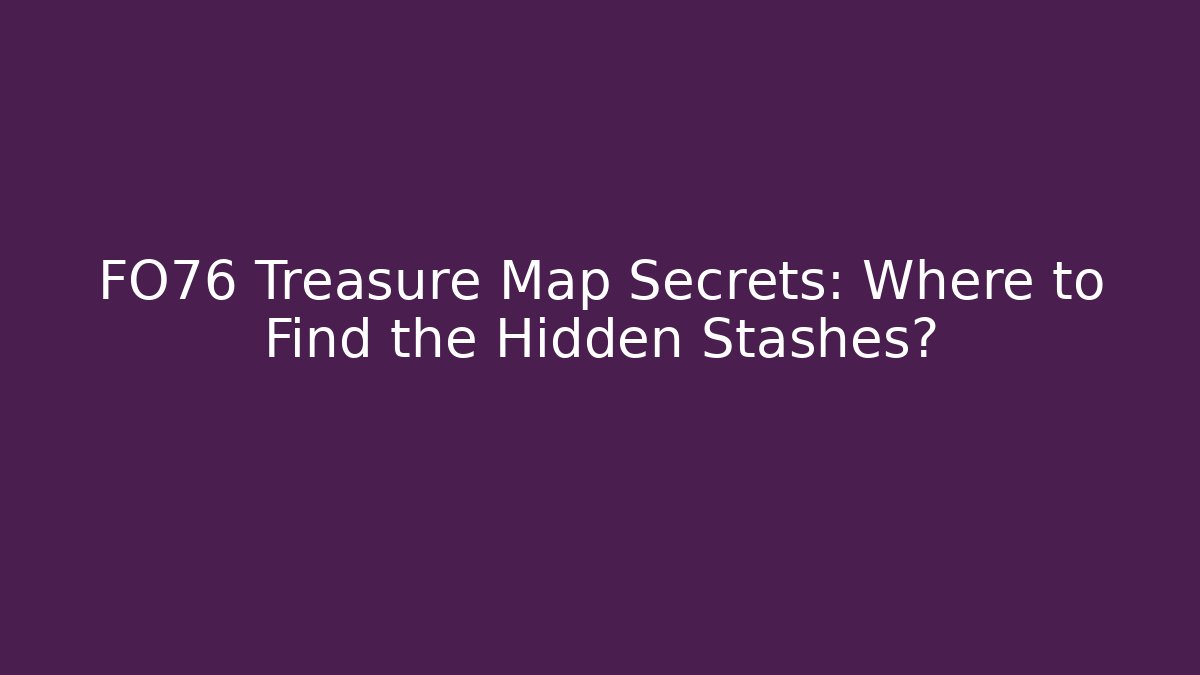FO76 Treasure Map Secrets: Where to Find the Hidden Stashes?