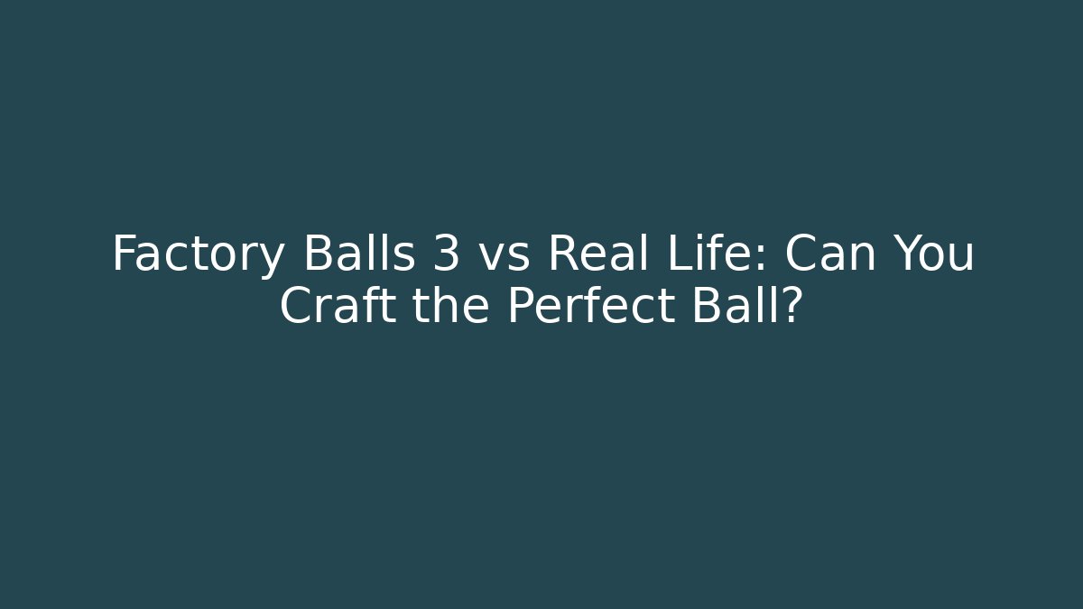 Factory Balls 3 vs Real Life: Can You Craft the Perfect Ball?