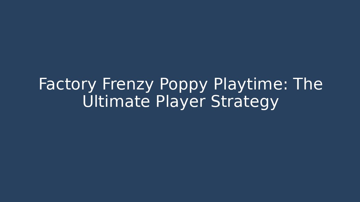 Factory Frenzy Poppy Playtime: The Ultimate Player Strategy