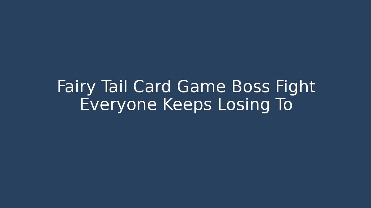 Fairy Tail Card Game Boss Fight Everyone Keeps Losing To