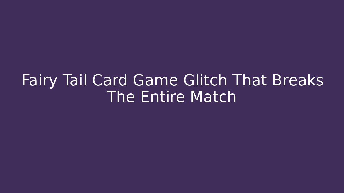 Fairy Tail Card Game Glitch That Breaks The Entire Match