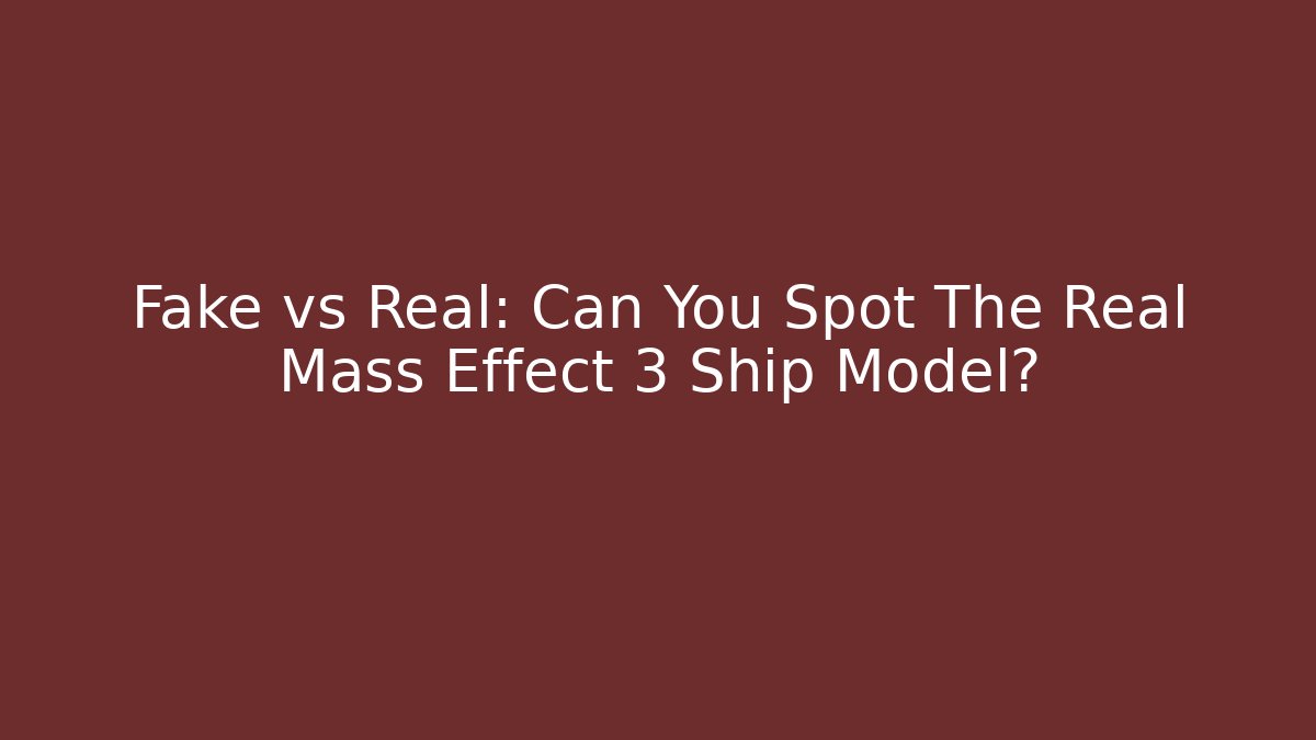Fake vs Real: Can You Spot The Real Mass Effect 3 Ship Model?