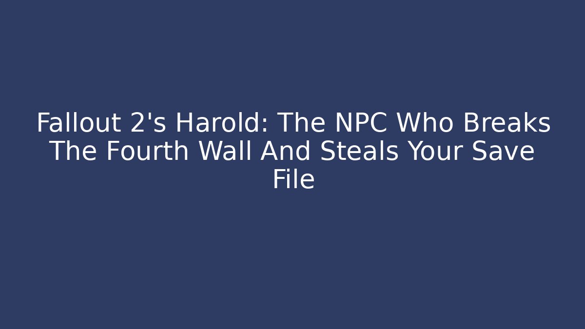 Fallout 2's Harold: The NPC Who Breaks The Fourth Wall And Steals Your Save File
