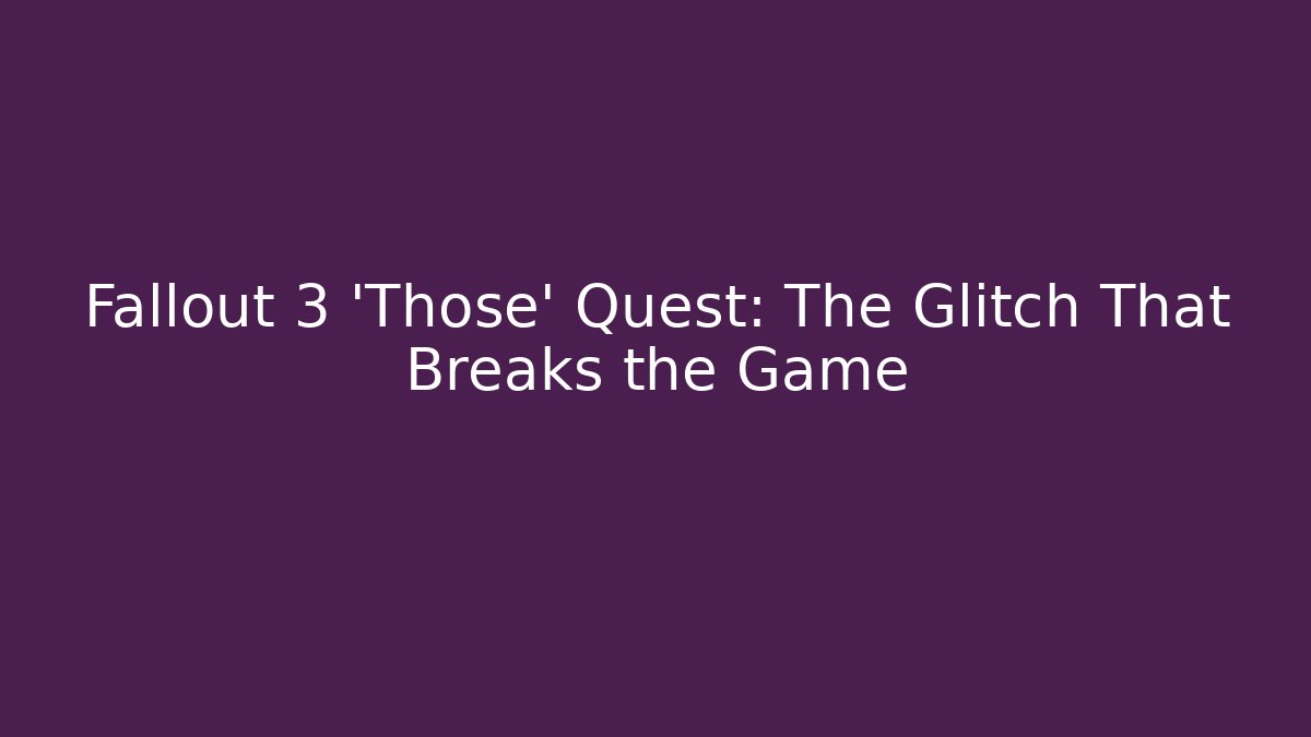 Fallout 3 'Those' Quest: The Glitch That Breaks the Game