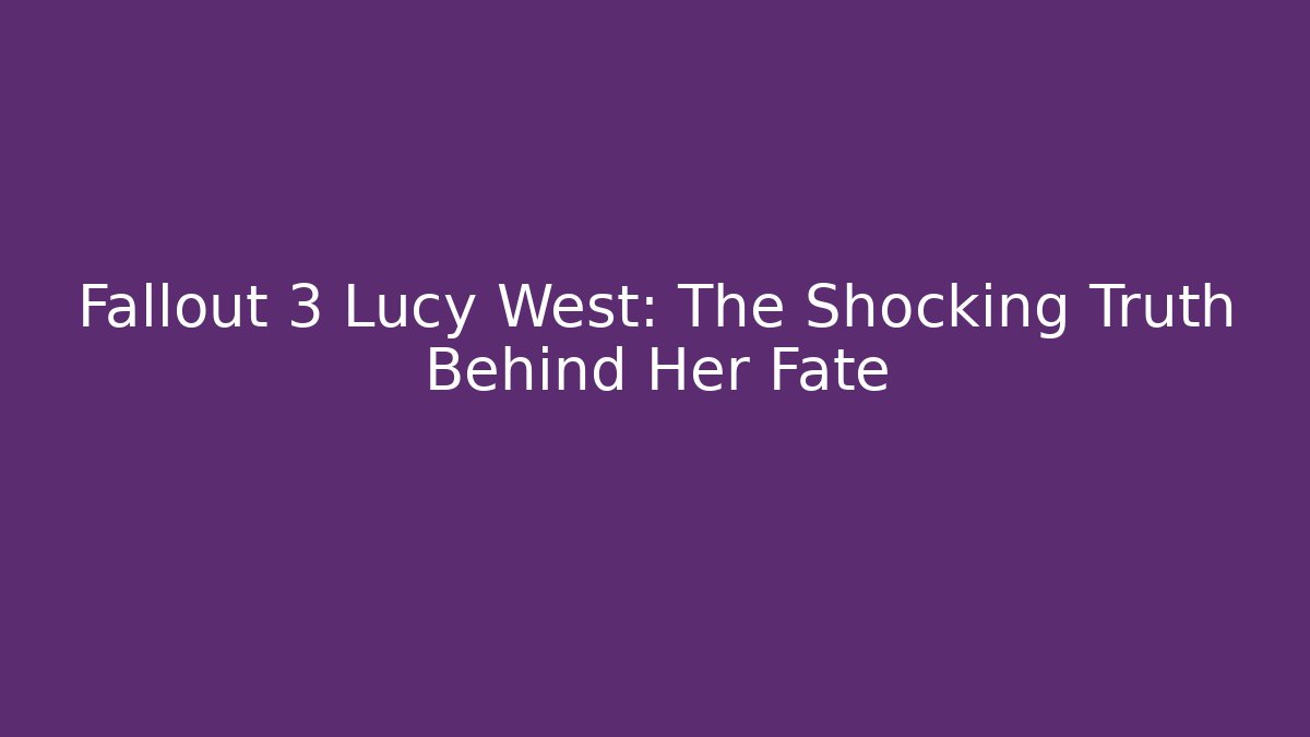 Fallout 3 Lucy West: The Shocking Truth Behind Her Fate