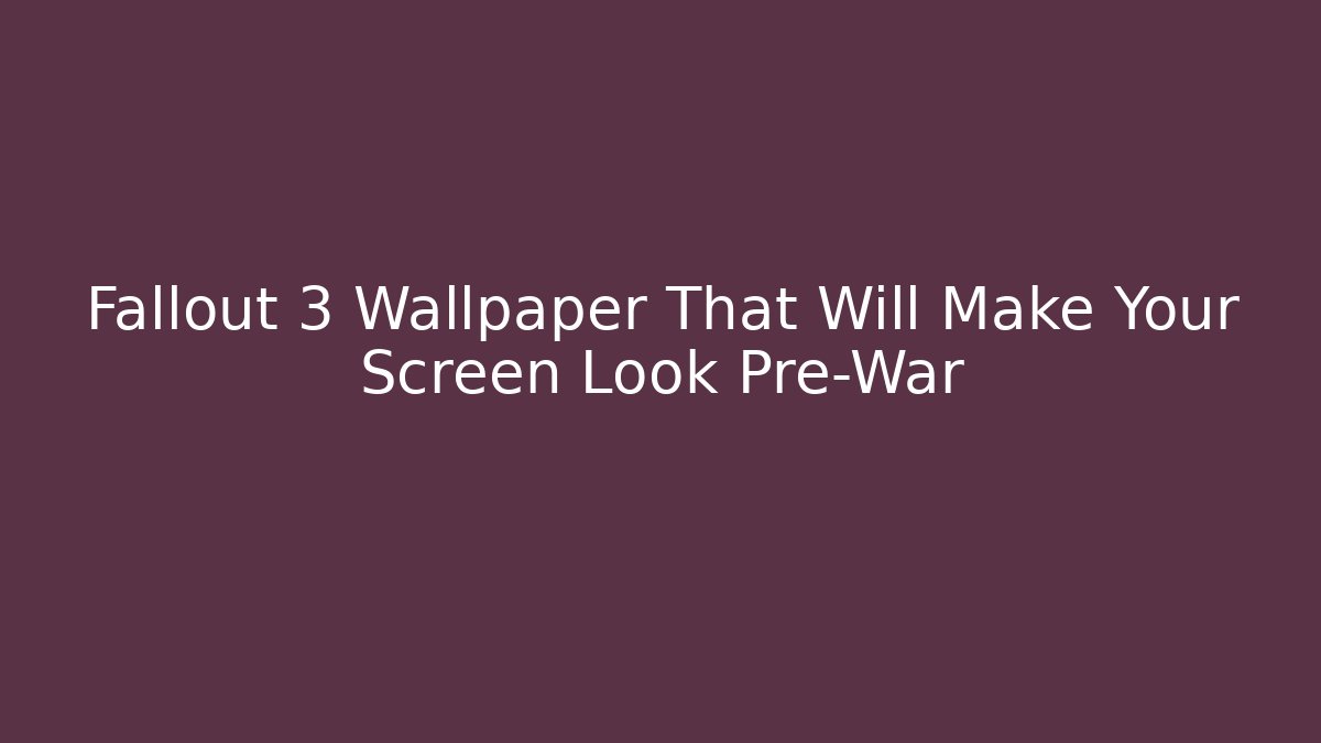 Fallout 3 Wallpaper That Will Make Your Screen Look Pre-War