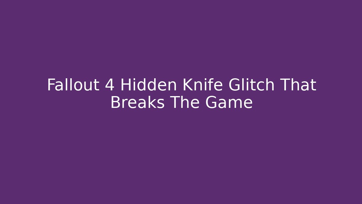 Fallout 4 Hidden Knife Glitch That Breaks The Game