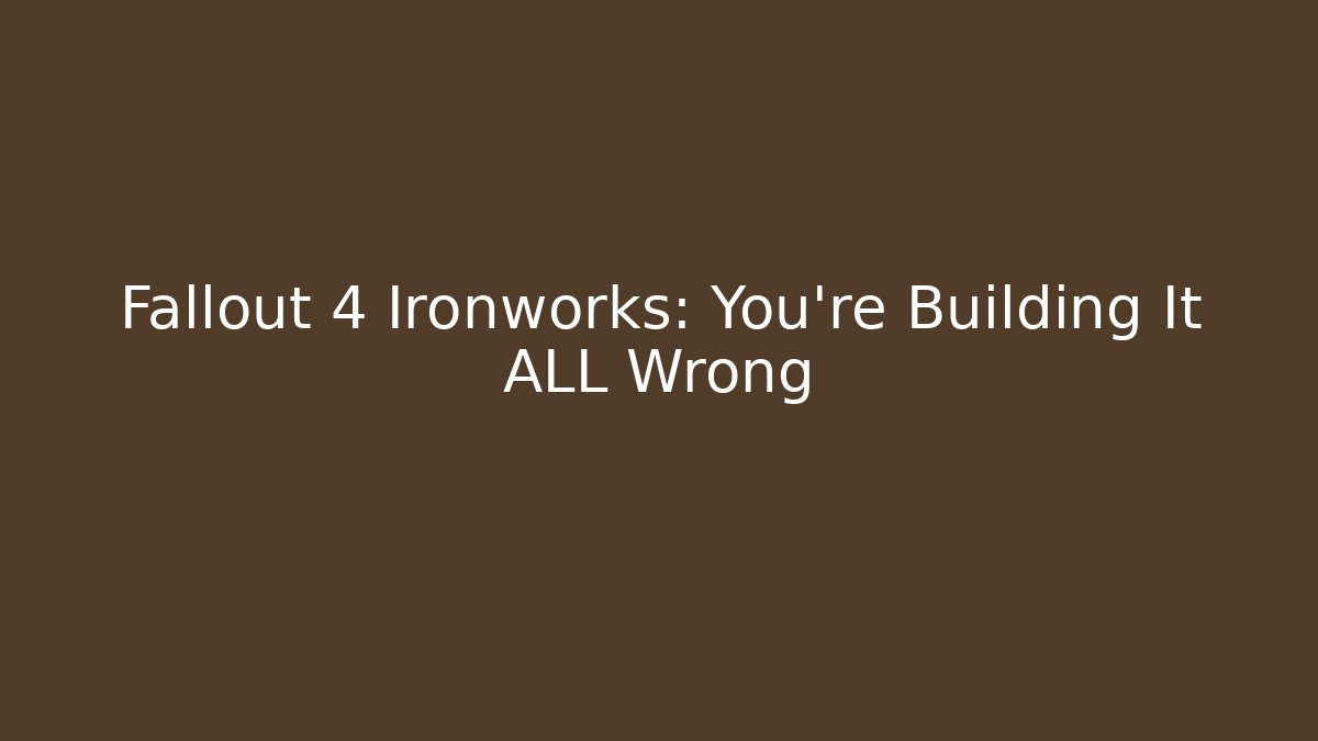 Fallout 4 Ironworks: You're Building It ALL Wrong