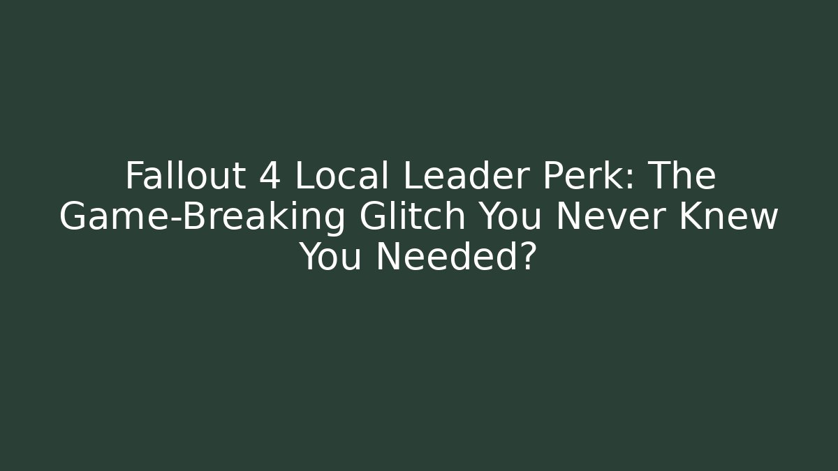Fallout 4 Local Leader Perk: The Game-Breaking Glitch You Never Knew You Needed?