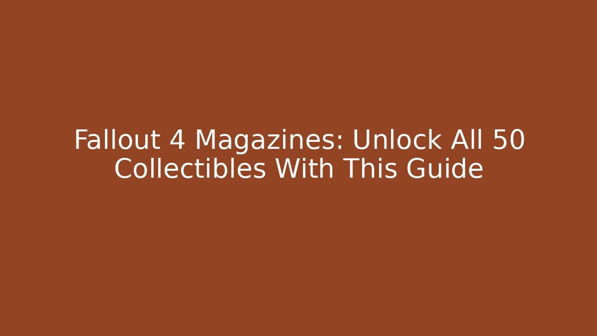 Fallout 4 Magazines: Unlock All 50+ Collectibles With This Guide