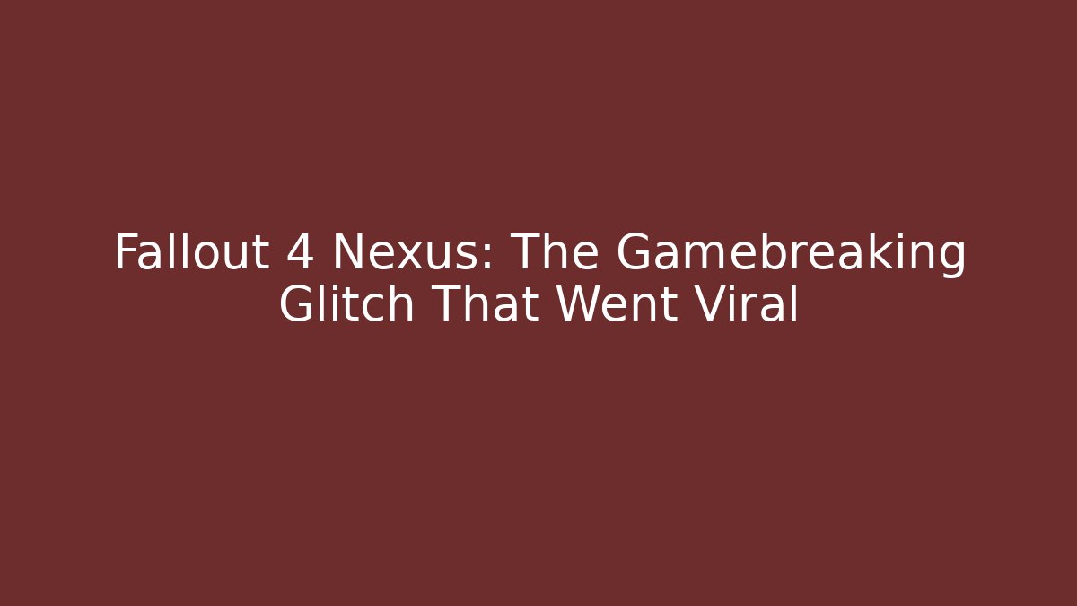Fallout 4 Nexus: The Gamebreaking Glitch That Went Viral