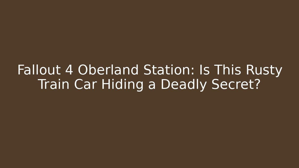 Fallout 4 Oberland Station: Is This Rusty Train Car Hiding a Deadly Secret?