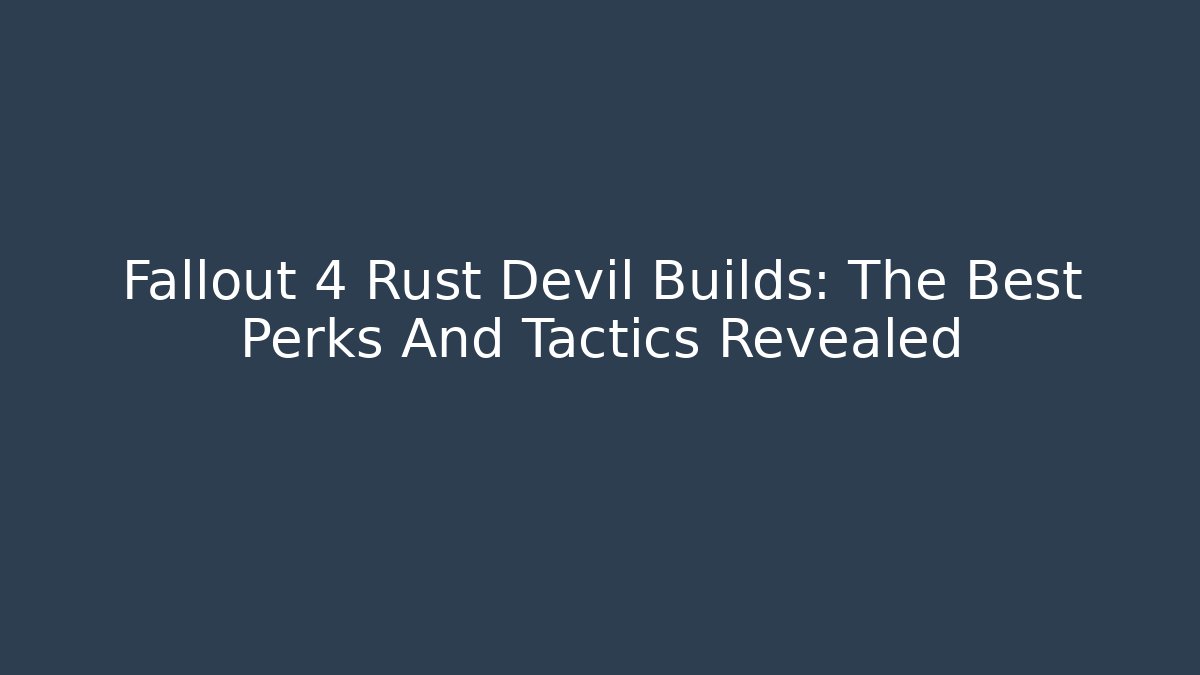 Fallout 4 Rust Devil Builds: The Best Perks And Tactics Revealed