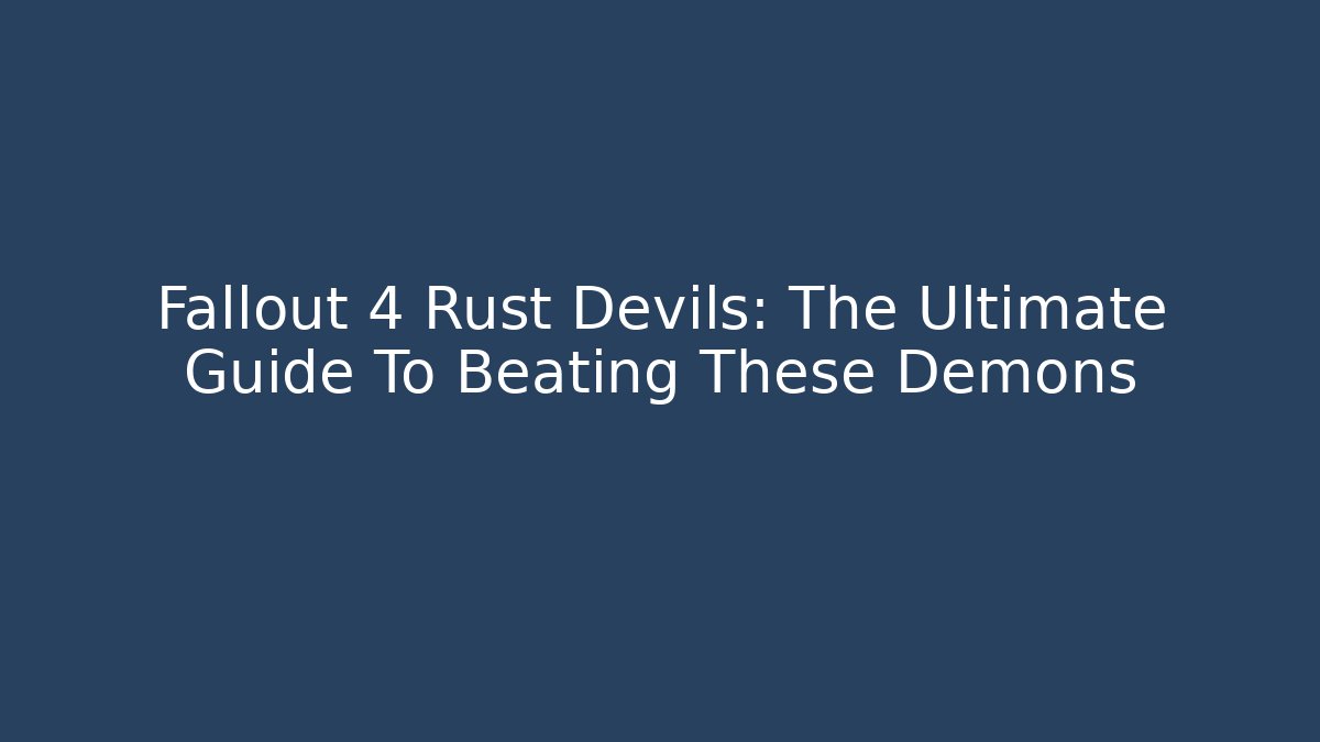 Fallout 4 Rust Devils: The Ultimate Guide To Beating These Demons