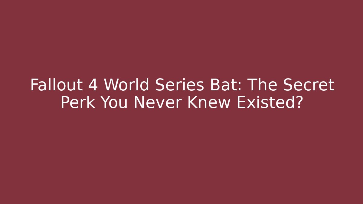 Fallout 4 World Series Bat: The Secret Perk You Never Knew Existed?