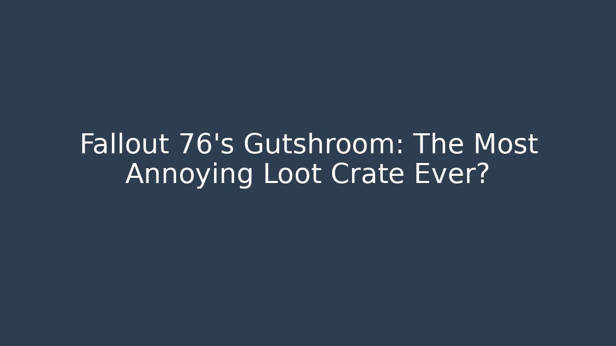 Fallout 76’s Gutshroom: The Most Annoying Loot Crate Ever?