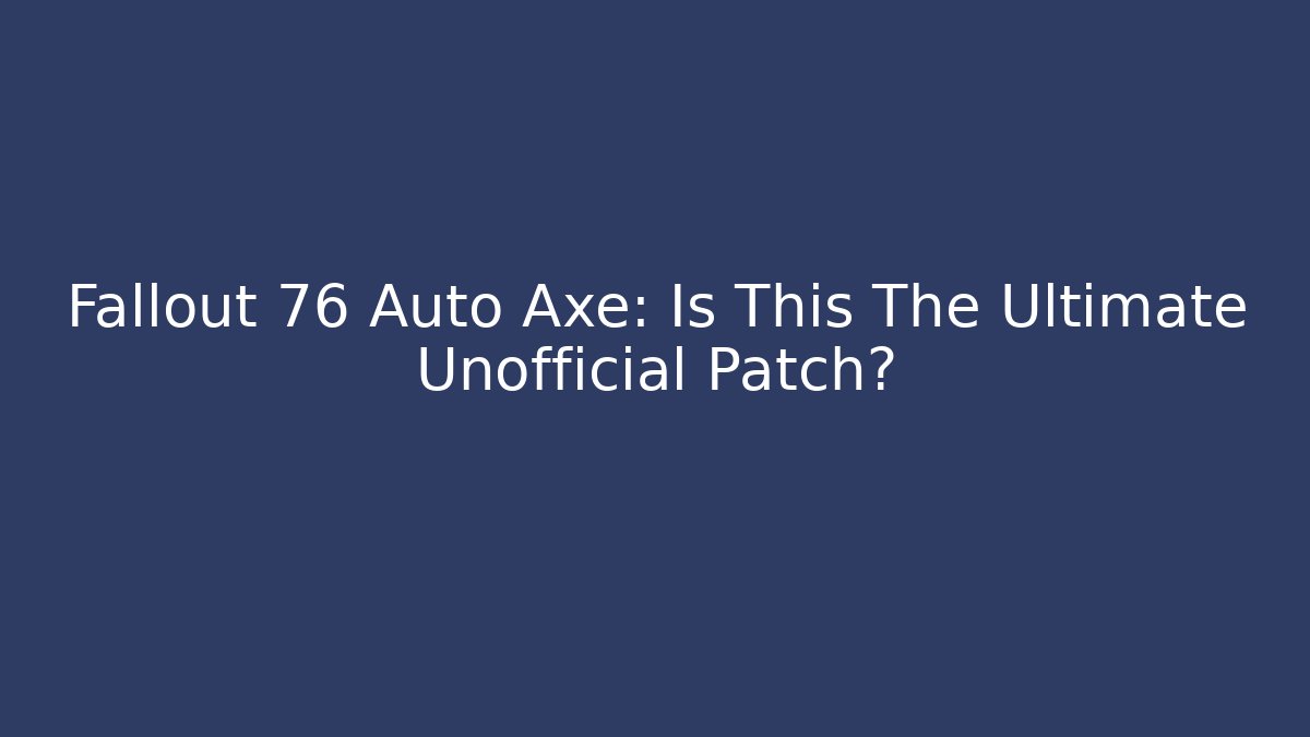 Fallout 76 Auto Axe: Is This The Ultimate Unofficial Patch?