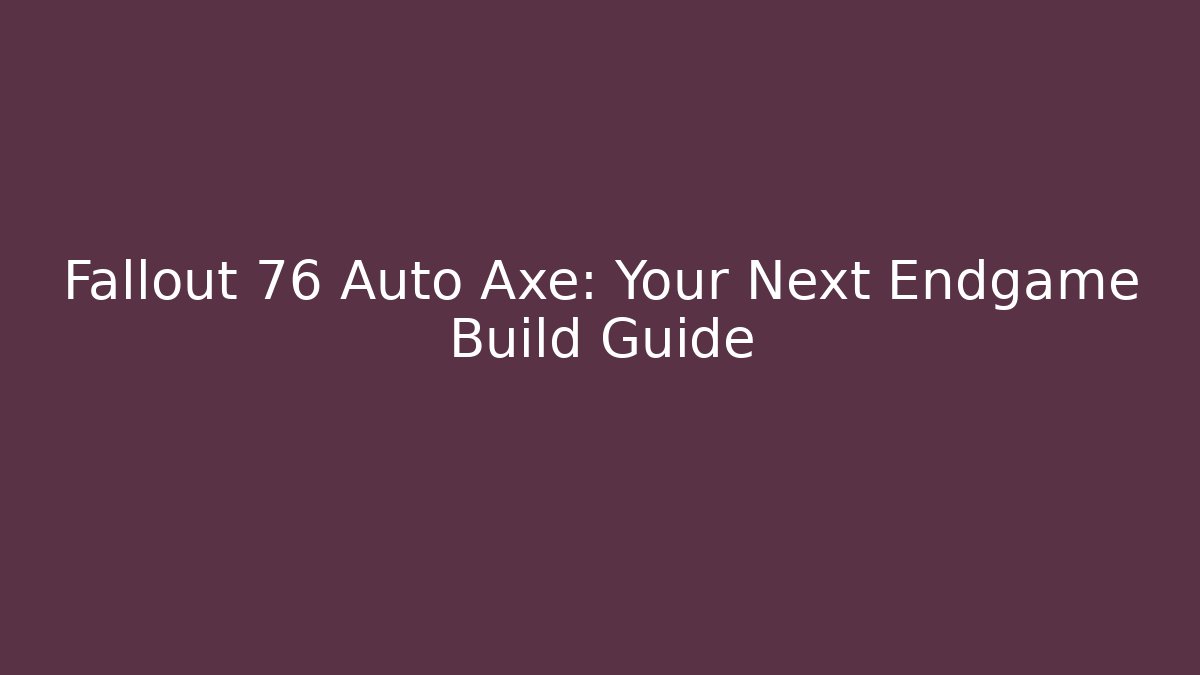 Fallout 76 Auto Axe: Your Next Endgame Build Guide