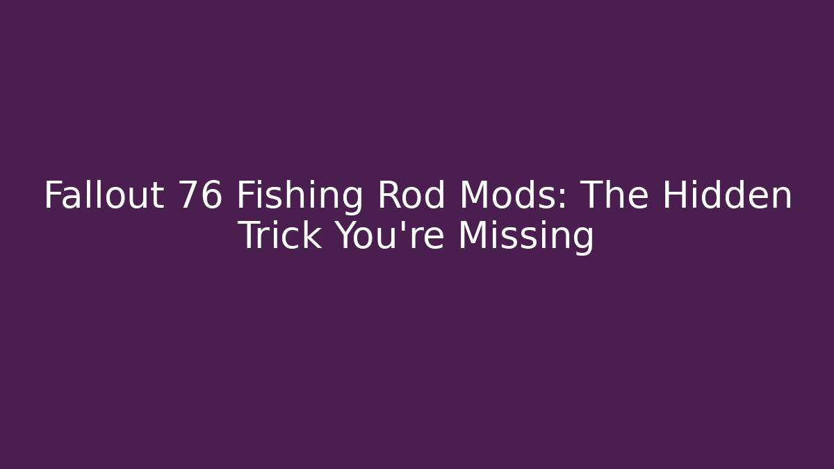 Fallout 76 Fishing Rod Mods: The Hidden Trick You’re Missing